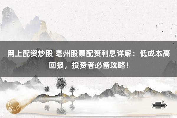 网上配资炒股 亳州股票配资利息详解：低成本高回报，投资者必备攻略！