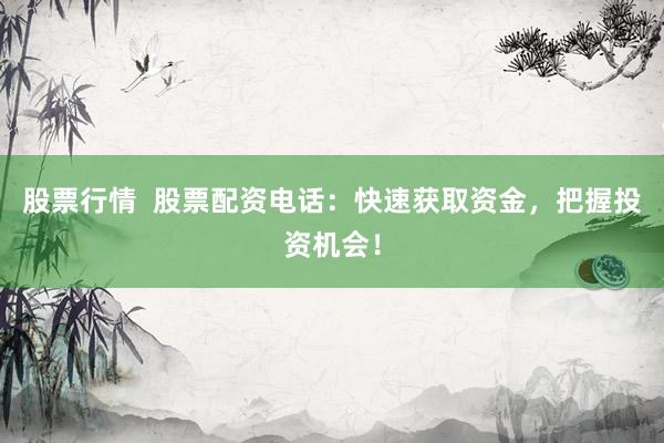 股票行情  股票配资电话：快速获取资金，把握投资机会！