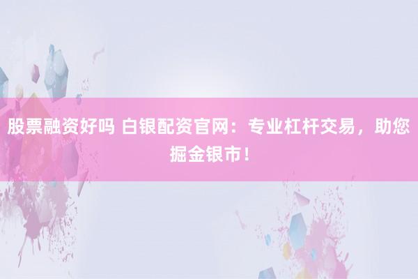 股票融资好吗 白银配资官网：专业杠杆交易，助您掘金银市！