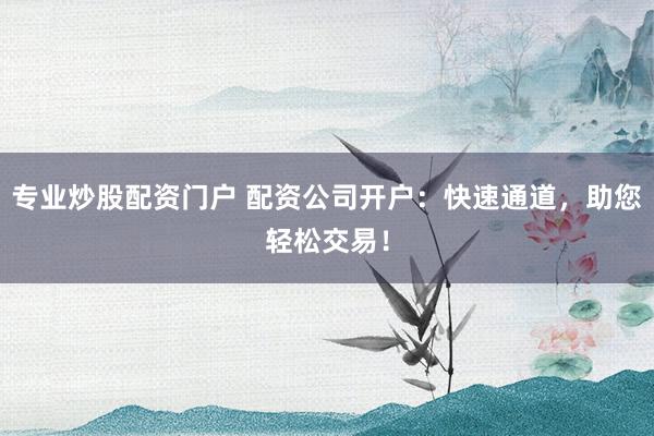 专业炒股配资门户 配资公司开户：快速通道，助您轻松交易！