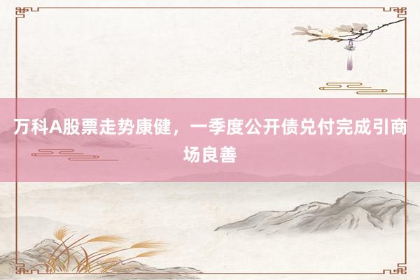 万科A股票走势康健，一季度公开债兑付完成引商场良善