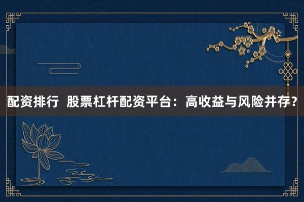 配资排行  股票杠杆配资平台：高收益与风险并存？