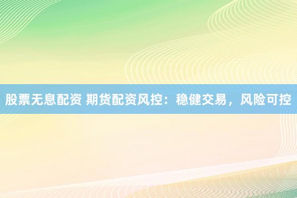 股票无息配资 期货配资风控：稳健交易，风险可控