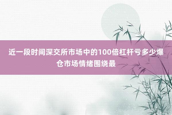 近一段时间深交所市场中的100倍杠杆亏多少爆仓市场情绪围绕最
