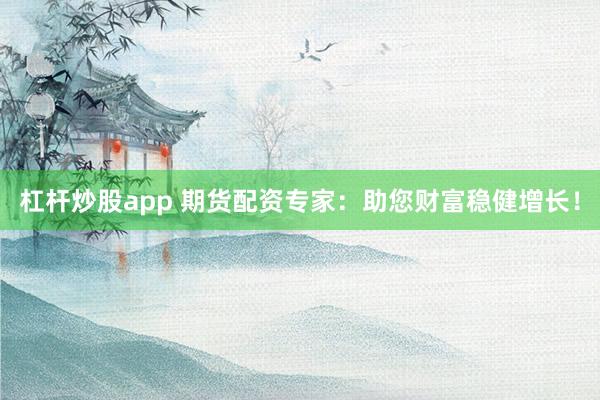杠杆炒股app 期货配资专家：助您财富稳健增长！