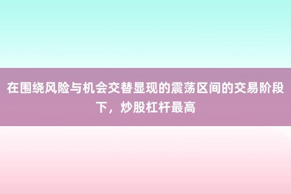 在围绕风险与机会交替显现的震荡区间的交易阶段下，炒股杠杆最高