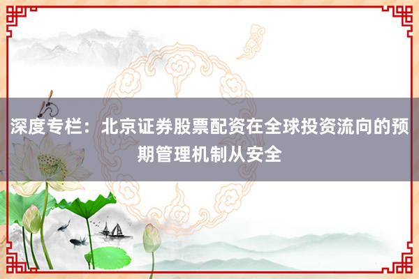 深度专栏：北京证券股票配资在全球投资流向的预期管理机制从安全