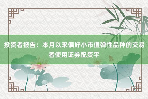 投资者报告：本月以来偏好小市值弹性品种的交易者使用证券配资平