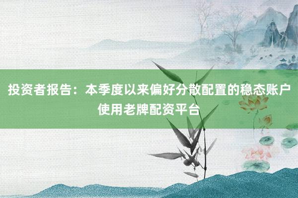 投资者报告：本季度以来偏好分散配置的稳态账户使用老牌配资平台