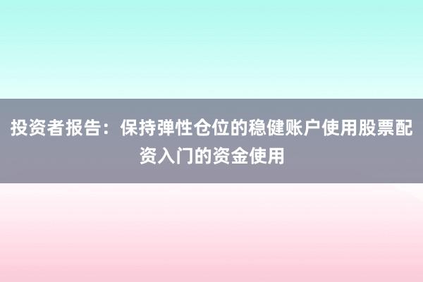 投资者报告：保持弹性仓位的稳健账户使用股票配资入门的资金使用