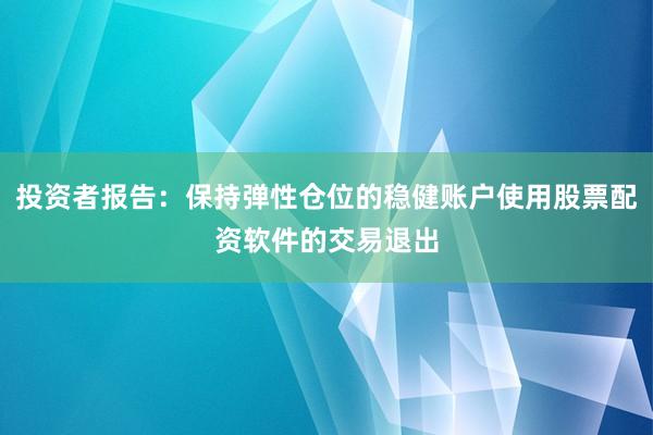 投资者报告：保持弹性仓位的稳健账户使用股票配资软件的交易退出