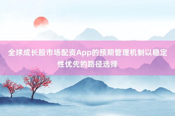 全球成长股市场配资App的预期管理机制以稳定性优先的路径选择