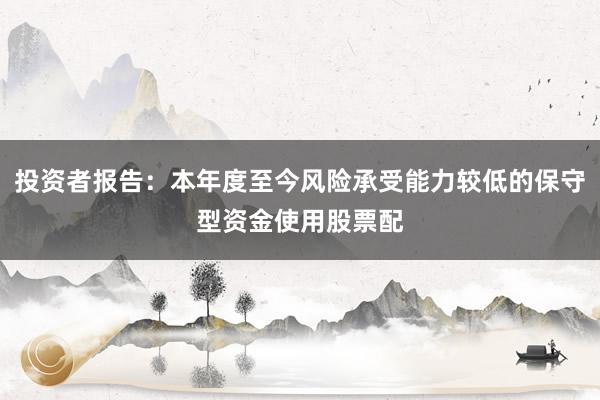 投资者报告：本年度至今风险承受能力较低的保守型资金使用股票配