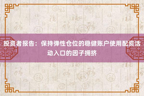 投资者报告：保持弹性仓位的稳健账户使用配资活动入口的因子拥挤