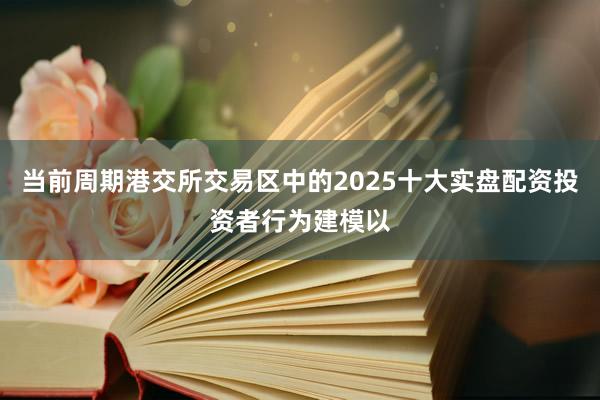 当前周期港交所交易区中的2025十大实盘配资投资者行为建模以