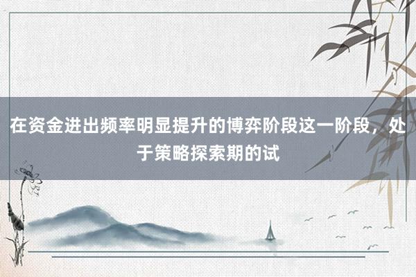 在资金进出频率明显提升的博弈阶段这一阶段，处于策略探索期的试