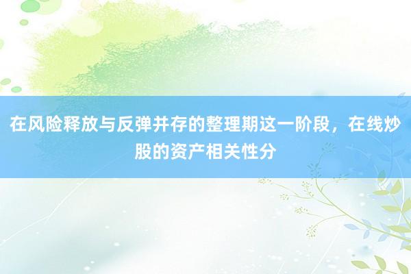 在风险释放与反弹并存的整理期这一阶段，在线炒股的资产相关性分