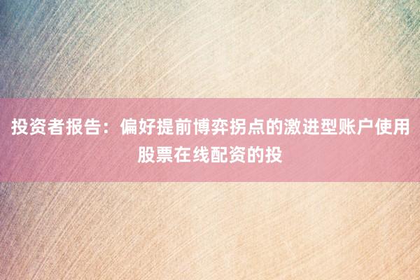 投资者报告：偏好提前博弈拐点的激进型账户使用股票在线配资的投