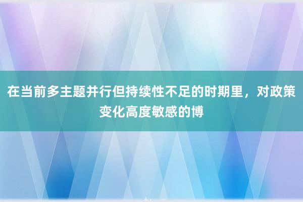 在当前多主题并行但持续性不足的时期里，对政策变化高度敏感的博
