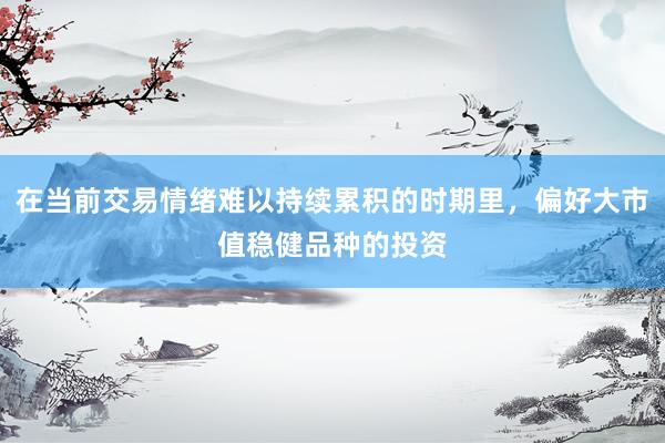 在当前交易情绪难以持续累积的时期里，偏好大市值稳健品种的投资