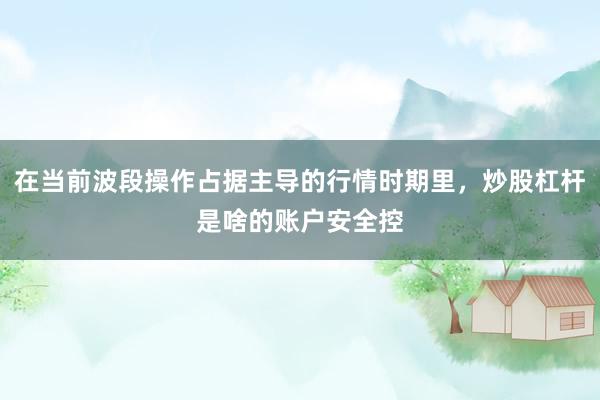 在当前波段操作占据主导的行情时期里，炒股杠杆是啥的账户安全控
