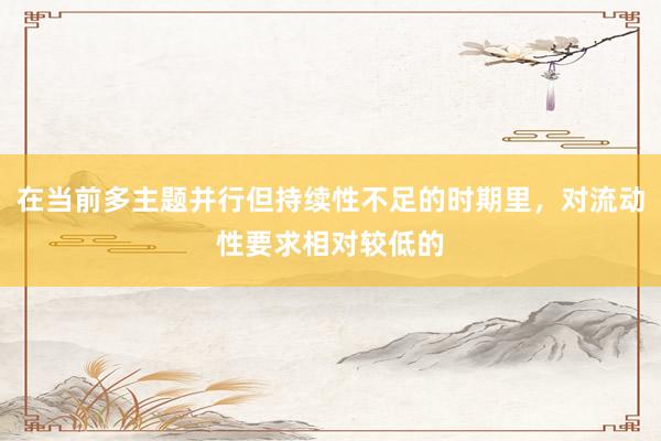 在当前多主题并行但持续性不足的时期里，对流动性要求相对较低的