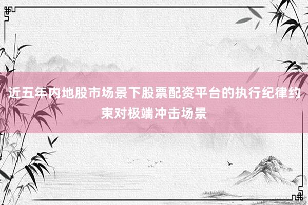 近五年内地股市场景下股票配资平台的执行纪律约束对极端冲击场景
