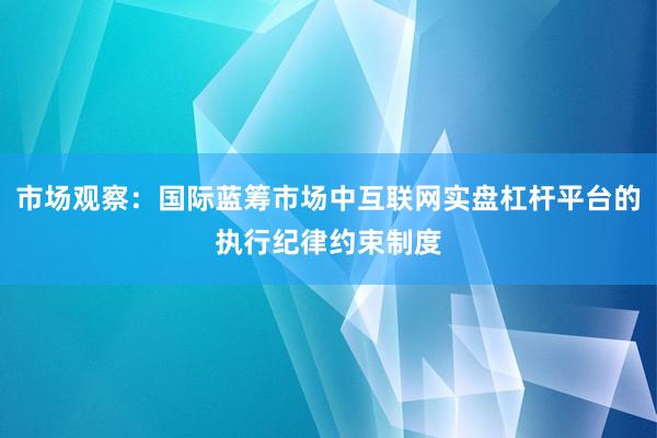 市场观察：国际蓝筹市场中互联网实盘杠杆平台的执行纪律约束制度