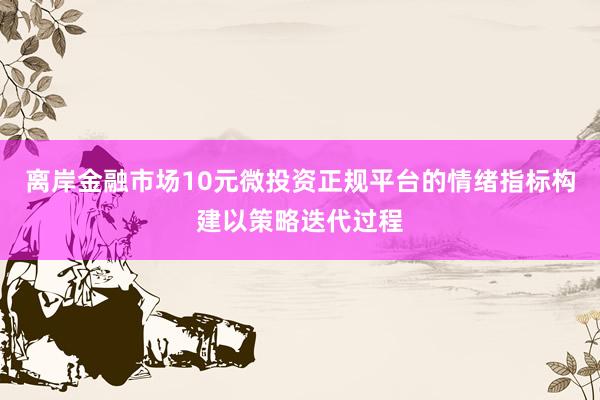 离岸金融市场10元微投资正规平台的情绪指标构建以策略迭代过程