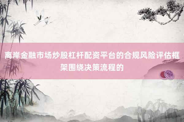离岸金融市场炒股杠杆配资平台的合规风险评估框架围绕决策流程的