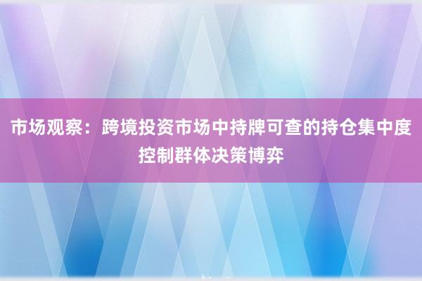市场观察：跨境投资市场中持牌可查的持仓集中度控制群体决策博弈