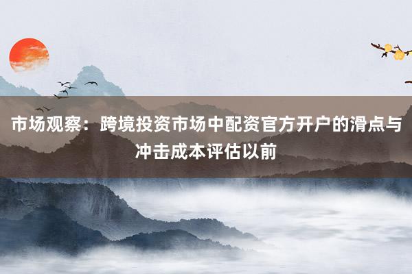 市场观察：跨境投资市场中配资官方开户的滑点与冲击成本评估以前