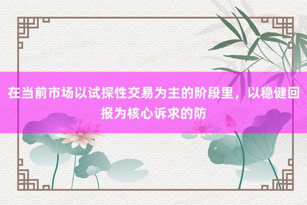 在当前市场以试探性交易为主的阶段里，以稳健回报为核心诉求的防