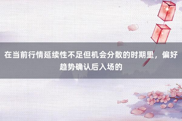 在当前行情延续性不足但机会分散的时期里，偏好趋势确认后入场的