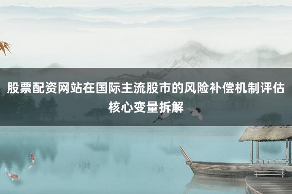 股票配资网站在国际主流股市的风险补偿机制评估核心变量拆解