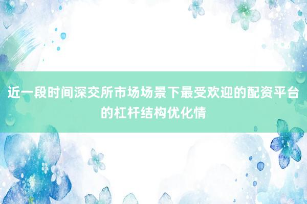 近一段时间深交所市场场景下最受欢迎的配资平台的杠杆结构优化情