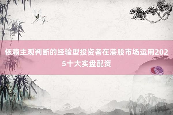 依赖主观判断的经验型投资者在港股市场运用2025十大实盘配资