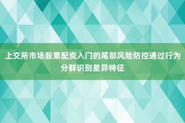 上交所市场股票配资入门的尾部风险防控通过行为分群识别差异特征
