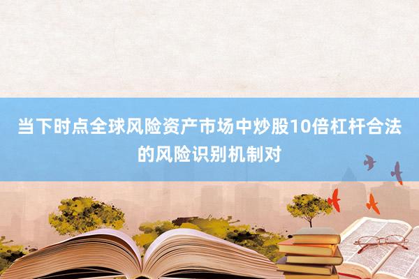 当下时点全球风险资产市场中炒股10倍杠杆合法的风险识别机制对