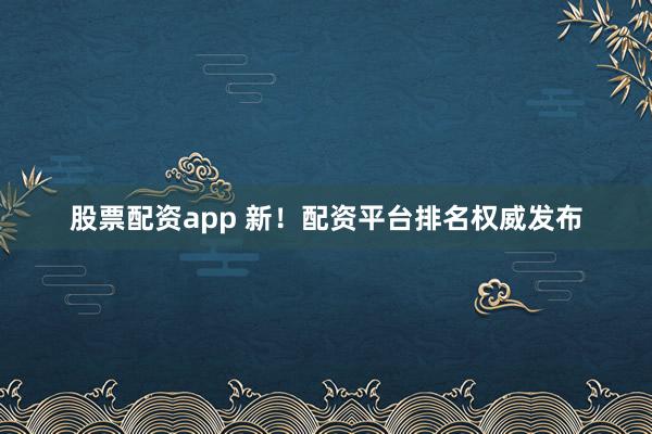 股票配资app 新！配资平台排名权威发布