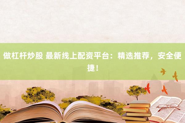 做杠杆炒股 最新线上配资平台：精选推荐，安全便捷！