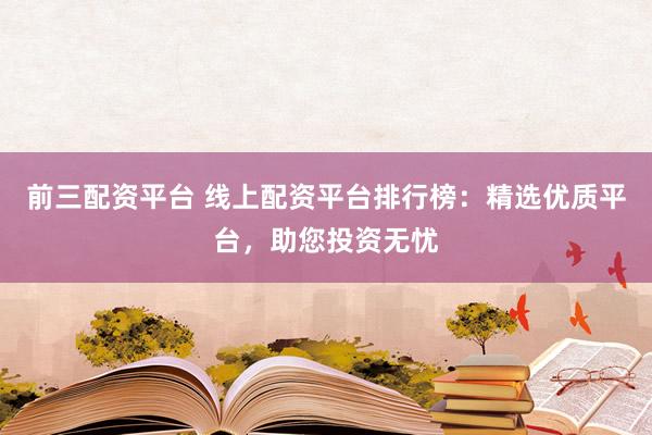 前三配资平台 线上配资平台排行榜：精选优质平台，助您投资无忧