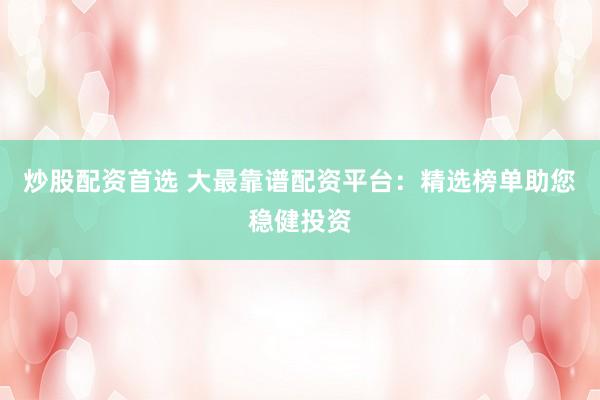 炒股配资首选 大最靠谱配资平台：精选榜单助您稳健投资