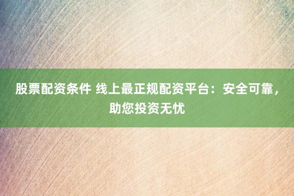 股票配资条件 线上最正规配资平台：安全可靠，助您投资无忧