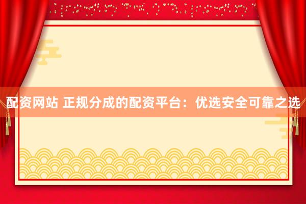 配资网站 正规分成的配资平台：优选安全可靠之选