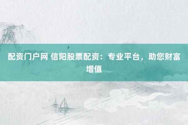 配资门户网 信阳股票配资：专业平台，助您财富增值