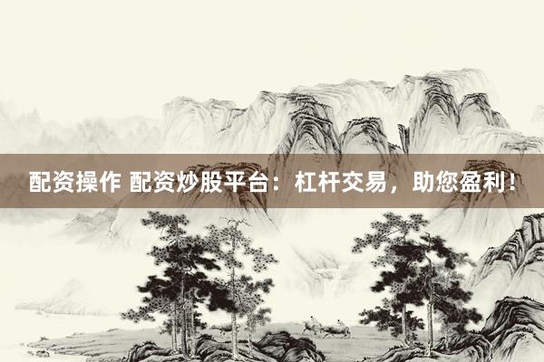 配资操作 配资炒股平台：杠杆交易，助您盈利！
