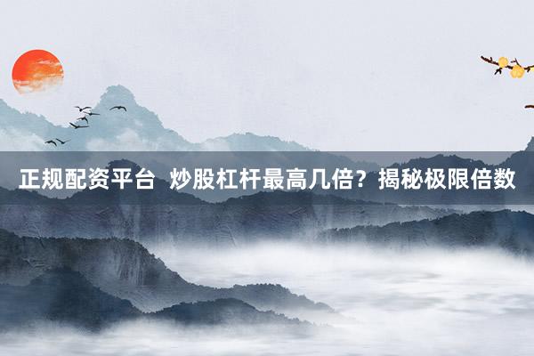 正规配资平台  炒股杠杆最高几倍？揭秘极限倍数