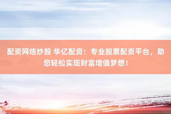 配资网络炒股 华亿配资：专业股票配资平台，助您轻松实现财富增值梦想！