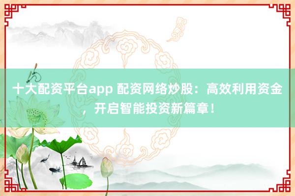 十大配资平台app 配资网络炒股：高效利用资金，开启智能投资新篇章！